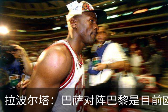 拉波尔塔：巴萨对阵巴黎是目前欧洲足坛最精彩的对决